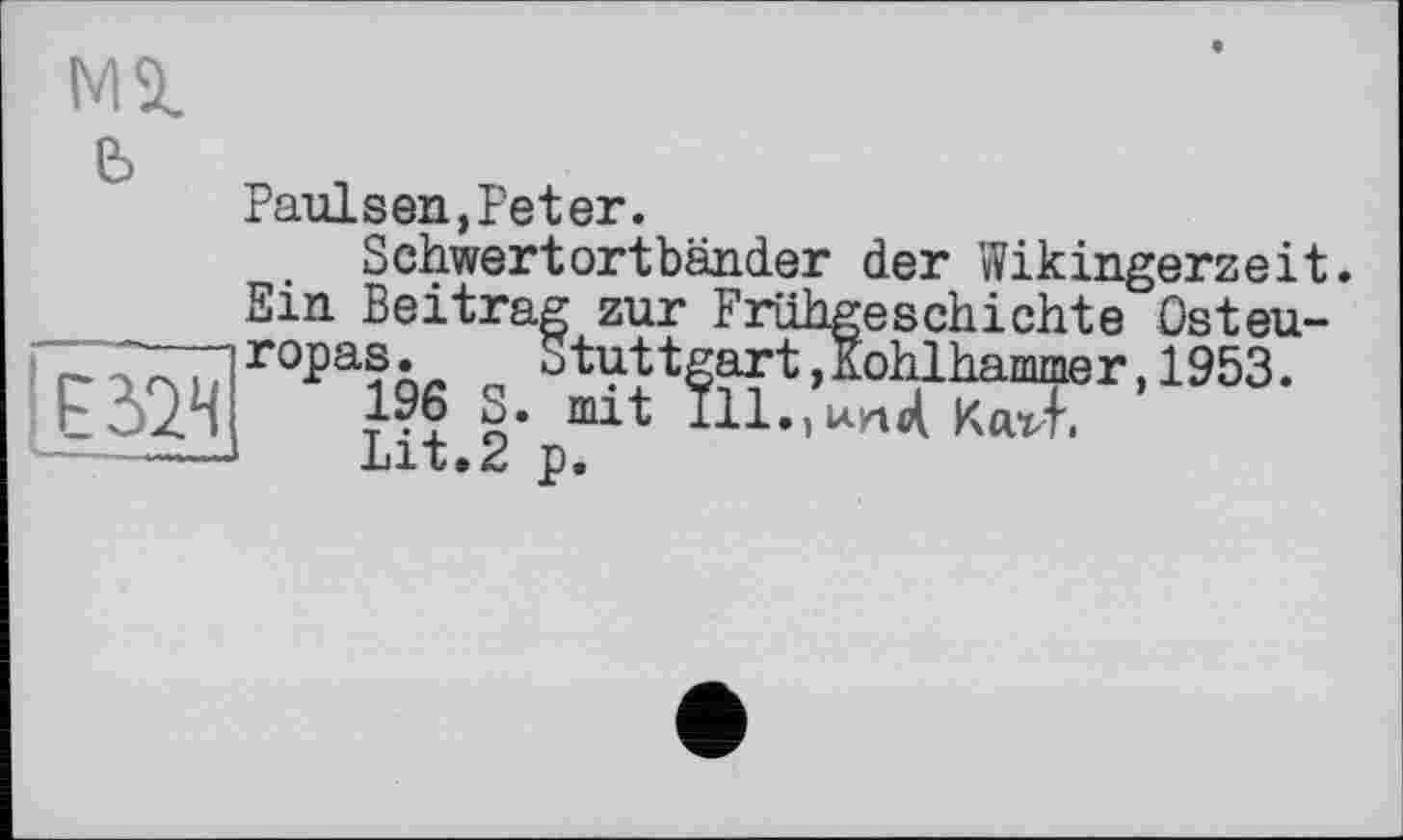 ﻿Mi
;e s ch і ch te Ost eu-
'E324
Paulsen,Peter.
Schwertortbänder der Wikingerzeit. Ein Beitrag zur Frühgeschichte Osteuropas. Stuttgart,Kohlhammer,1953.
196 S. mit I11.,iah4 KaTT
Lit.2 p.